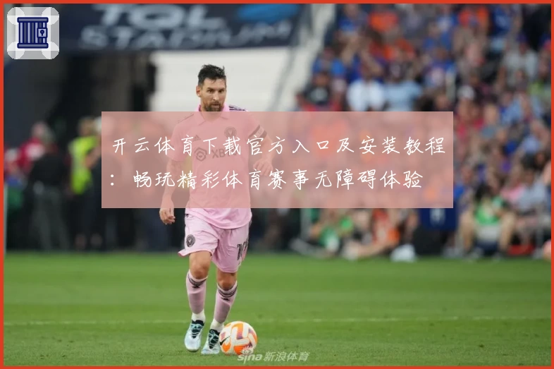 开云体育下载官方入口及安装教程：畅玩精彩体育赛事无障碍体验