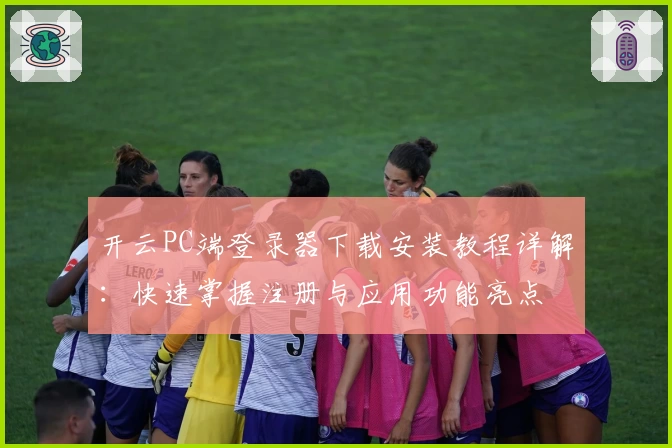 开云PC端登录器下载安装教程详解：快速掌握注册与应用功能亮点