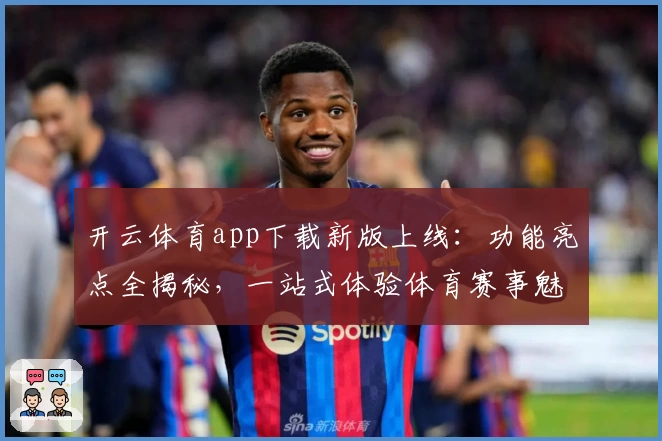 开云体育app下载新版上线：功能亮点全揭秘，一站式体验体育赛事魅力