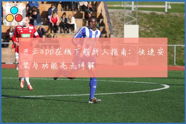 开云app在线下载新人指南：快速安装与功能亮点详解