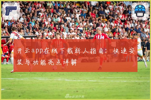 开云app在线下载新人指南：快速安装与功能亮点详解