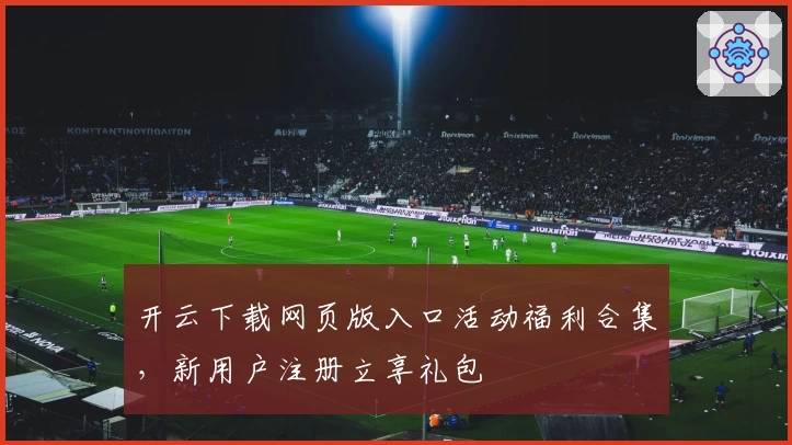 开云下载网页版入口活动福利合集，新用户注册立享礼包
