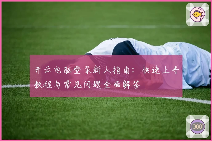开云电脑登录新人指南：快速上手教程与常见问题全面解答
