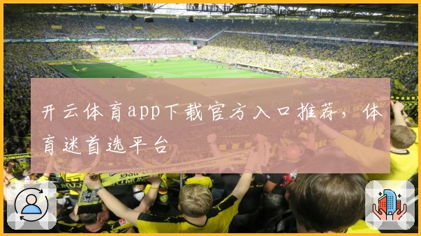 开云体育app下载官方入口推荐，体育迷首选平台