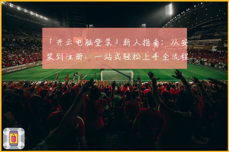 「开云电脑登录」新人指南：从安装到注册，一站式轻松上手全流程分享