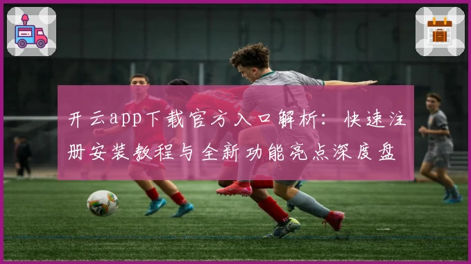开云app下载官方入口解析:快速注册安装教程与全新功能亮点深度盘点