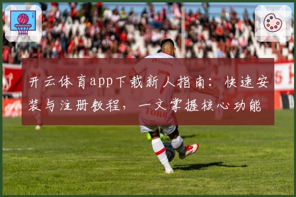开云体育app下载新人指南:快速安装与注册教程,一文掌握核心功能亮点