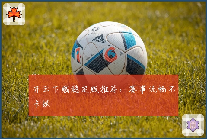 开云下载稳定版推荐,赛事流畅不卡顿
