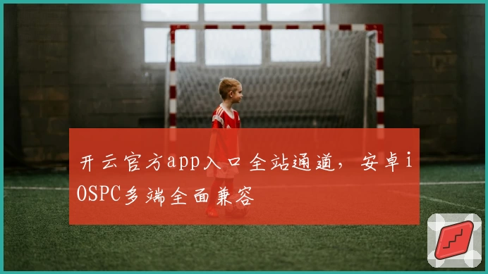 开云官方app入口全站通道，安卓iOSPC多端全面兼容