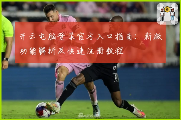 开云电脑登录官方入口指南：新版功能解析及快速注册教程
