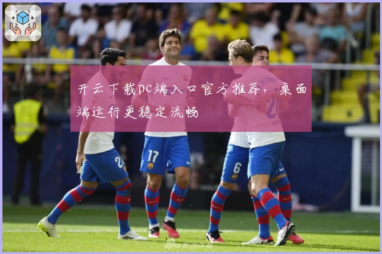 开云下载pc端入口官方推荐，桌面端运行更稳定流畅