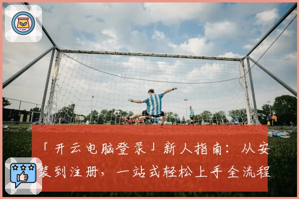 「开云电脑登录」新人指南：从安装到注册，一站式轻松上手全流程分享