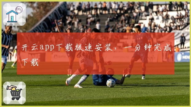 开云app下载极速安装，一分钟完成下载