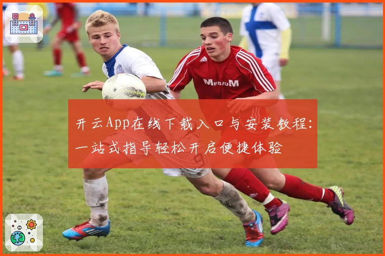 开云App在线下载入口与安装教程：一站式指导轻松开启便捷体验