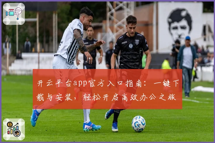 开云平台app官方入口指南：一键下载与安装，轻松开启高效办公之旅
