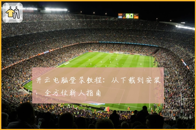 开云电脑登录教程：从下载到安装，全方位新人指南