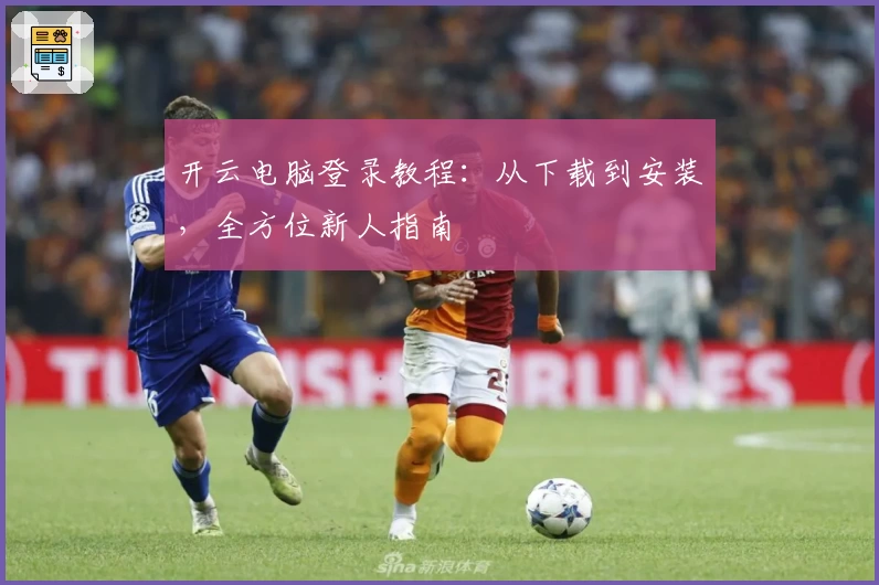 开云电脑登录教程：从下载到安装，全方位新人指南