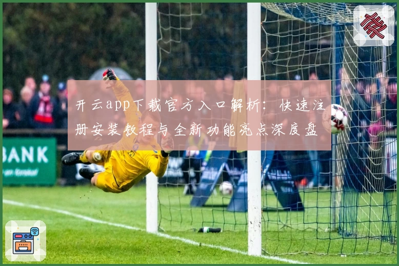 开云app下载官方入口解析：快速注册安装教程与全新功能亮点深度盘点