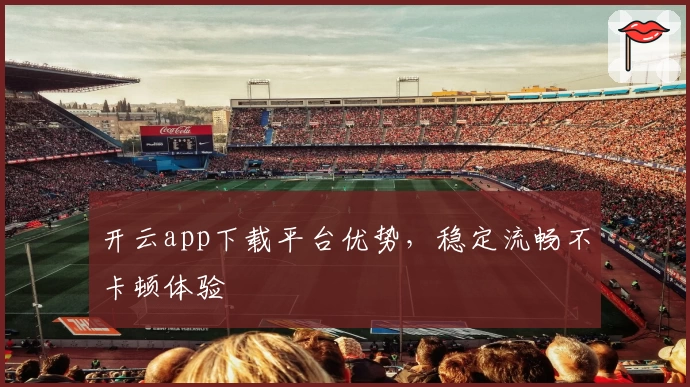开云app下载平台优势，稳定流畅不卡顿体验