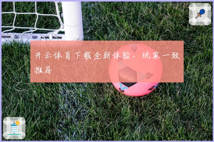 开云体育下载全新体验，玩家一致推荐