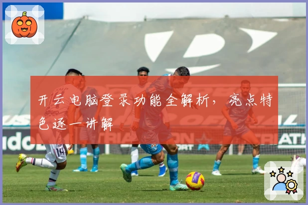 开云电脑登录功能全解析，亮点特色逐一讲解