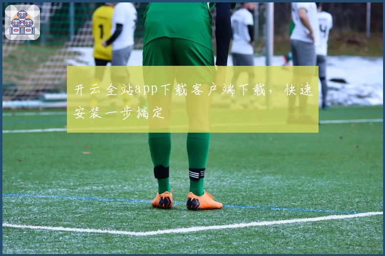开云全站app下载客户端下载，快速安装一步搞定