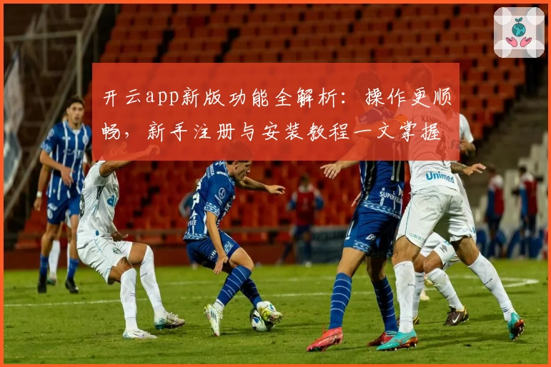 开云app新版功能全解析：操作更顺畅，新手注册与安装教程一文掌握