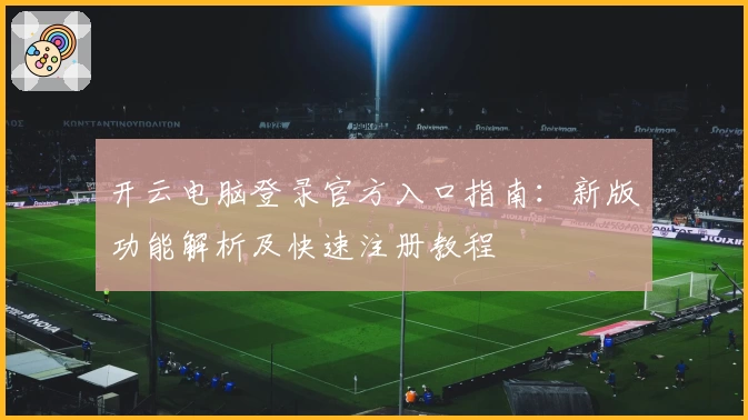 开云电脑登录官方入口指南：新版功能解析及快速注册教程