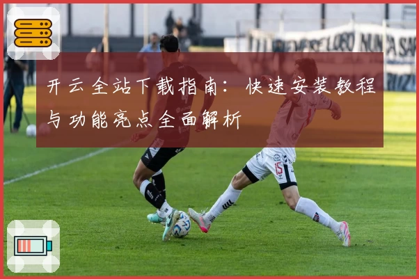 开云全站下载指南：快速安装教程与功能亮点全面解析