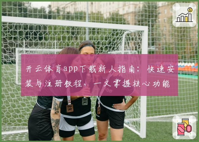 开云体育app下载新人指南：快速安装与注册教程，一文掌握核心功能亮点
