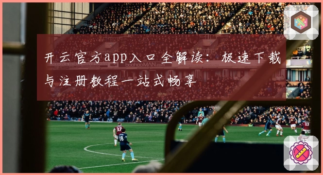 开云官方app入口全解读：极速下载与注册教程一站式畅享