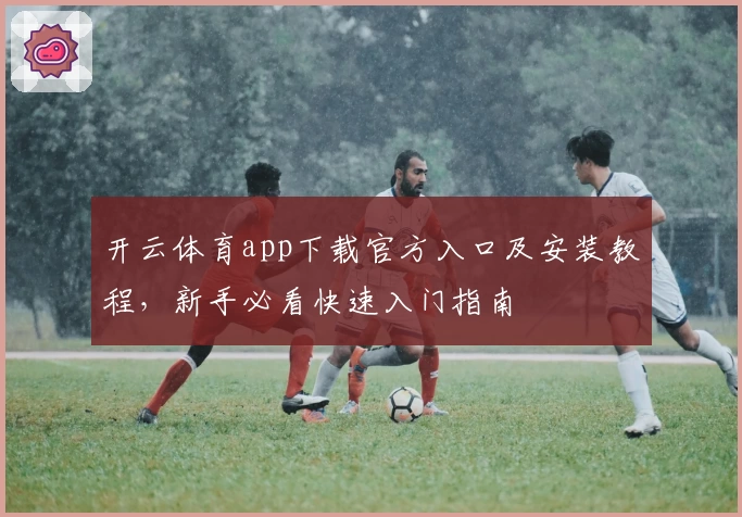 开云体育app下载官方入口及安装教程，新手必看快速入门指南