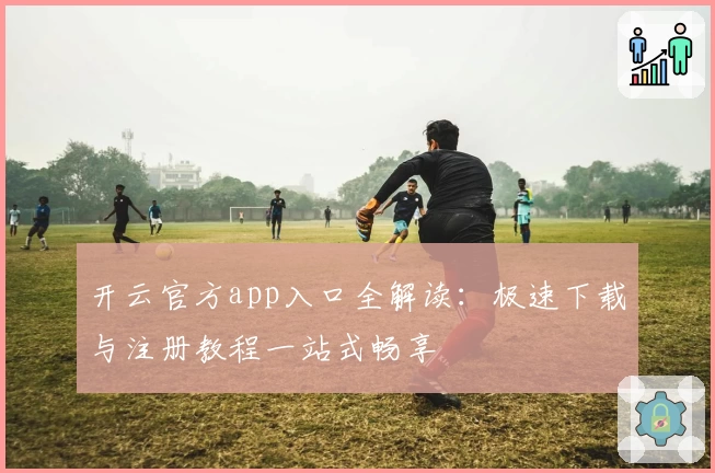 开云官方app入口全解读：极速下载与注册教程一站式畅享