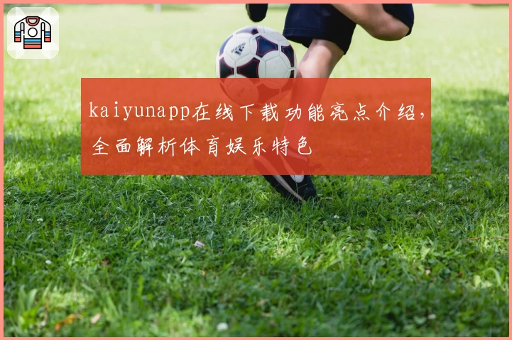 kaiyunapp在线下载功能亮点介绍，全面解析体育娱乐特色