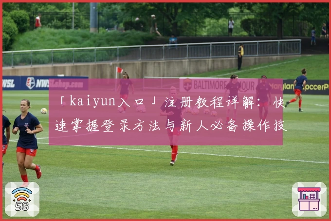 「kaiyun入口」注册教程详解：快速掌握登录方法与新人必备操作技巧