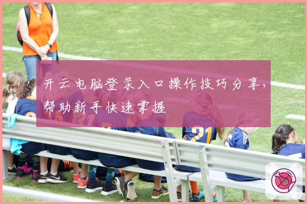 开云电脑登录入口操作技巧分享，帮助新手快速掌握