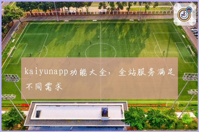 kaiyunapp功能大全，全站服务满足不同需求