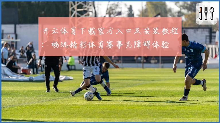 开云体育下载官方入口及安装教程：畅玩精彩体育赛事无障碍体验