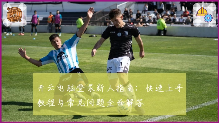 开云电脑登录新人指南：快速上手教程与常见问题全面解答