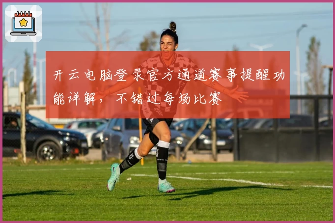 开云电脑登录官方通道赛事提醒功能详解，不错过每场比赛