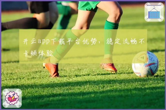 开云app下载平台优势，稳定流畅不卡顿体验