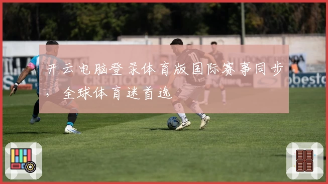 开云电脑登录体育版国际赛事同步，全球体育迷首选