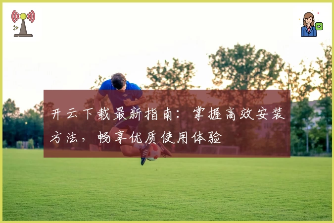 开云下载最新指南：掌握高效安装方法，畅享优质使用体验