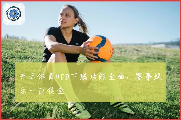 开云体育app下载功能全面，赛事娱乐一应俱全