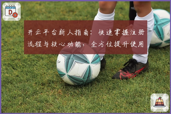 开云平台新人指南：快速掌握注册流程与核心功能，全方位提升使用体验