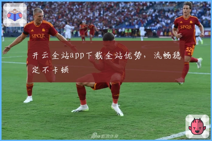 开云全站app下载全站优势，流畅稳定不卡顿
