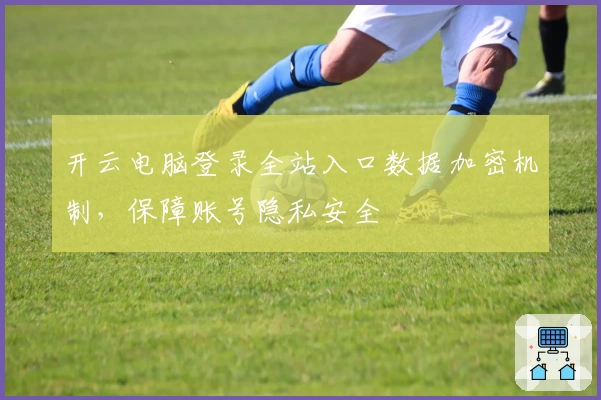 开云电脑登录全站入口数据加密机制，保障账号隐私安全