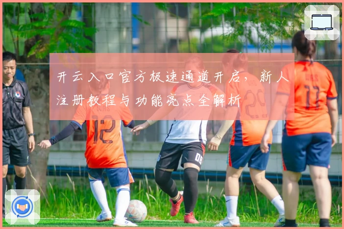 开云入口官方极速通道开启，新人注册教程与功能亮点全解析