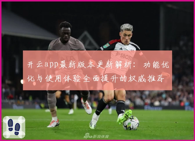 开云app最新版本更新解析：功能优化与使用体验全面提升的权威推荐