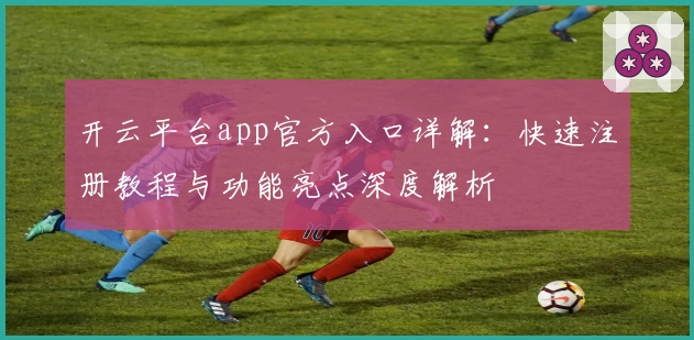 开云平台app官方入口详解：快速注册教程与功能亮点深度解析